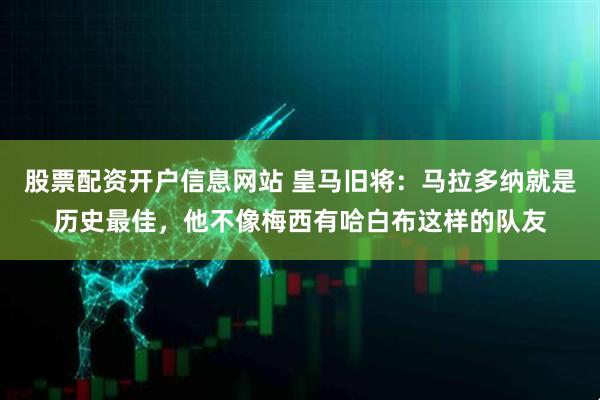 股票配资开户信息网站 皇马旧将：马拉多纳就是历史最佳，他不像梅西有哈白布这样的队友