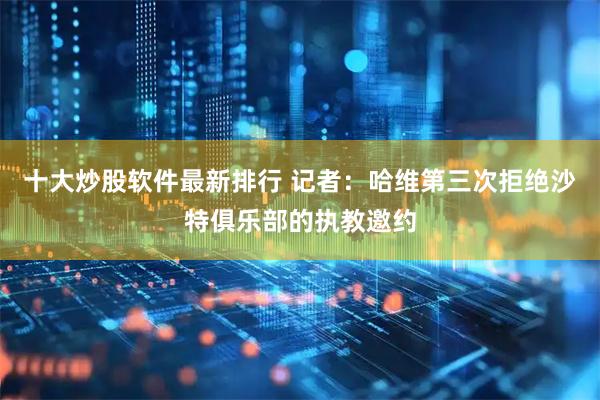 十大炒股软件最新排行 记者:哈维第三次拒绝沙特俱乐部的执教邀约