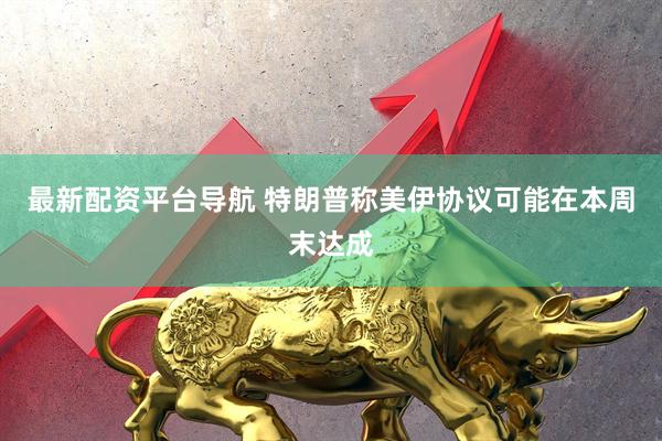 最新配资平台导航 特朗普称美伊协议可能在本周末达成
