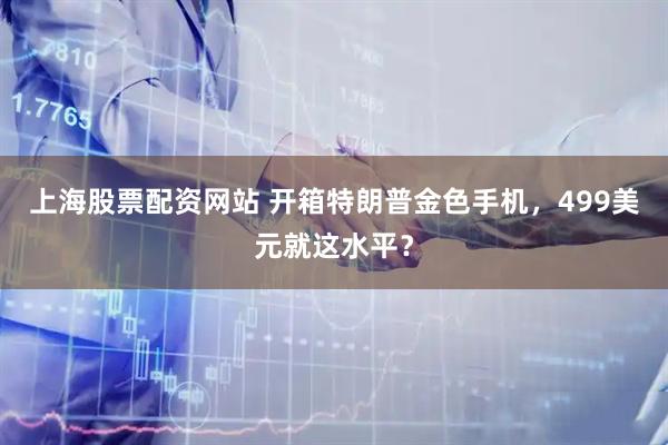 上海股票配资网站 开箱特朗普金色手机，499美元就这水平？