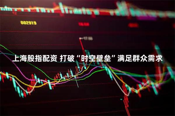 上海股指配资 打破“时空壁垒”满足群众需求